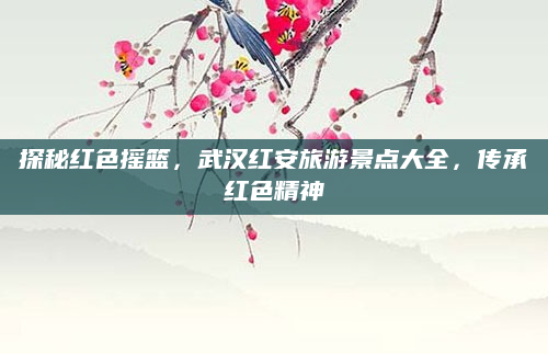 探秘红色摇篮,武汉红安旅游景点大全,传承红色精神