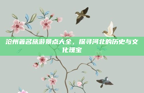 沧州著名旅游景点大全,探寻河北的历史与文化瑰宝