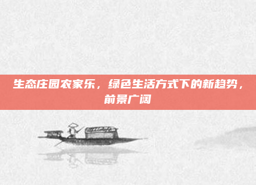 生态庄园农家乐,绿色生活方式下的新趋势,前景广阔