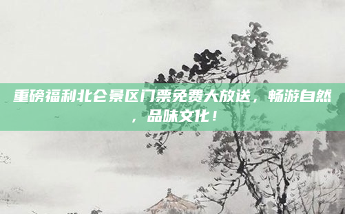 重磅福利北仑景区门票免费大放送,畅游自然,品味文化!