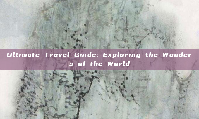 Ultimate Travel Guide: Exploring the Wonders of the World