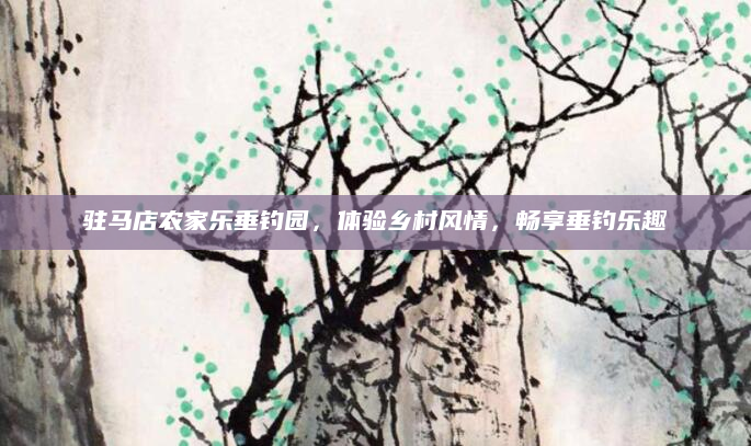 驻马店农家乐垂钓园，体验乡村风情，畅享垂钓乐趣