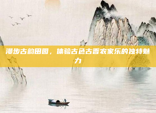 漫步古韵田园，体验古色古香农家乐的独特魅力