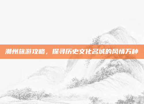 潮州旅游攻略，探寻历史文化名城的风情万种