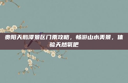 贵阳天鹅潭景区门票攻略,畅游山水美景,体验天然氧吧