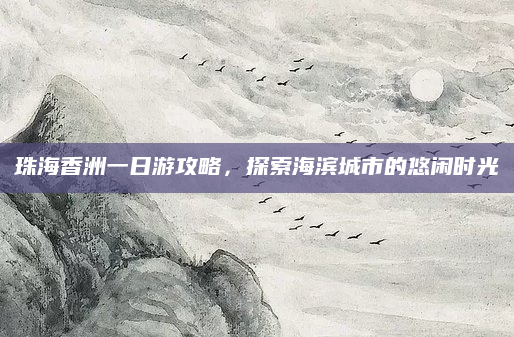 珠海香洲一日游攻略，探索海滨城市的悠闲时光