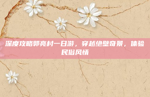 深度攻略郭亮村一日游,穿越绝壁奇景,体验民俗风情