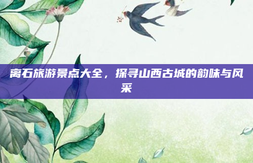 离石旅游景点大全,探寻山西古城的韵味与风采