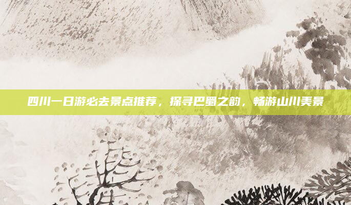 四川一日游必去景点推荐,探寻巴蜀之韵,畅游山川美景