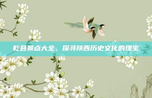 乾县景点大全,探寻陕西历史文化的瑰宝