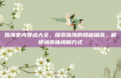珠海室内景点大全,探索珠海的隐秘角落,解锁城市休闲新方式