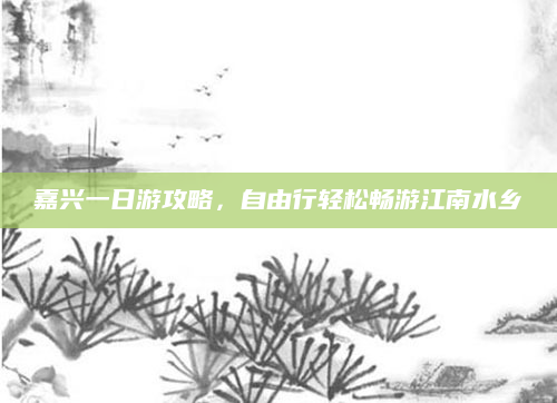 嘉兴一日游攻略，自由行轻松畅游江南水乡