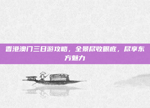 香港澳门三日游攻略,全景尽收眼底,尽享东方魅力