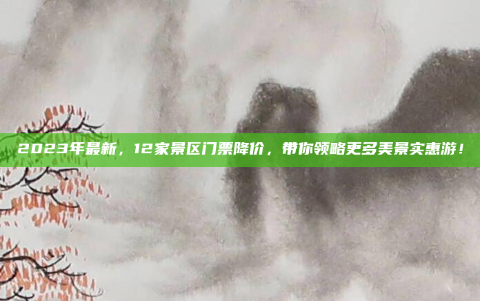 2023年最新，12家景区门票降价，带你领略更多美景实惠游！