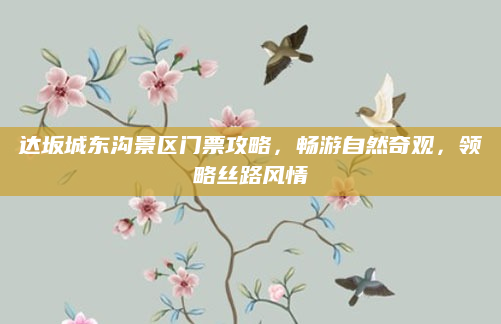 达坂城东沟景区门票攻略，畅游自然奇观，领略丝路风情