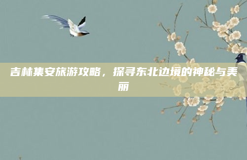 吉林集安旅游攻略,探寻东北边境的神秘与美丽