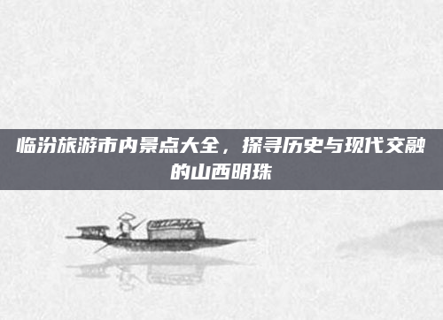 临汾旅游市内景点大全,探寻历史与现代交融的山西明珠