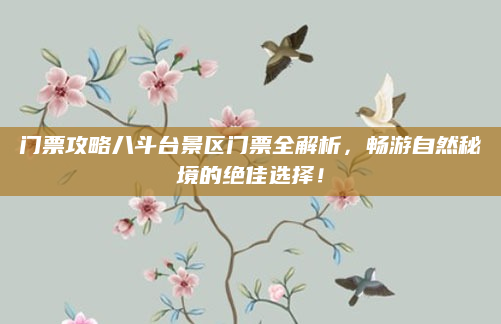 门票攻略八斗台景区门票全解析，畅游自然秘境的绝佳选择！