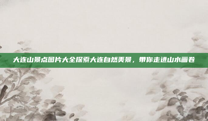 大连山景点图片大全探索大连自然美景,带你走进山水画卷