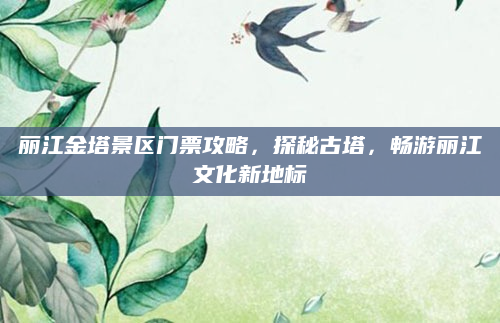 丽江金塔景区门票攻略,探秘古塔,畅游丽江文化新地标