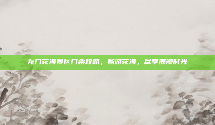 龙门花海景区门票攻略,畅游花海,尽享浪漫时光