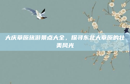 大庆草原旅游景点大全,探寻东北大草原的壮美风光