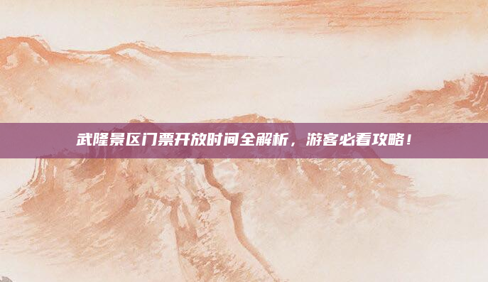 武隆景区门票开放时间全解析,游客必看攻略!