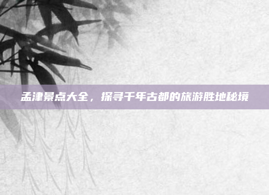 孟津景点大全,探寻千年古都的旅游胜地秘境