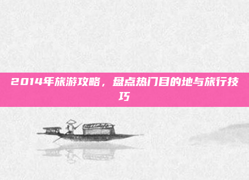 2014年旅游攻略，盘点热门目的地与旅行技巧