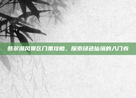 翡翠湖风景区门票攻略,探索绿色仙境的入门券