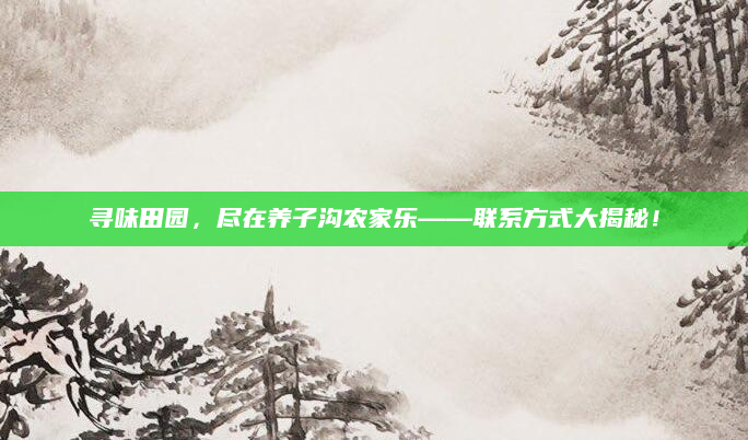 寻味田园,尽在养子沟农家乐——联系方式大揭秘!