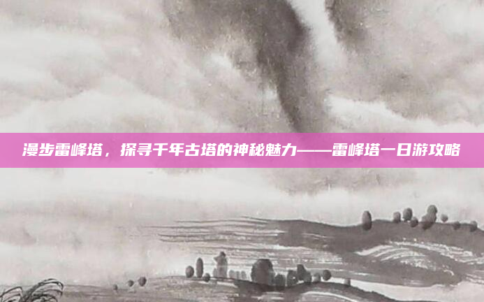 漫步雷峰塔，探寻千年古塔的神秘魅力——雷峰塔一日游攻略