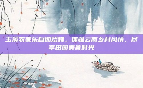 玉溪农家乐自助烧烤,体验云南乡村风情,尽享田园美食时光