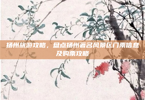 扬州旅游攻略,盘点扬州著名风景区门票信息及购票攻略