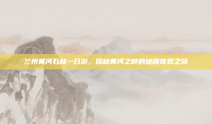 兰州黄河石林一日游,探秘黄河之畔的地质奇观之旅
