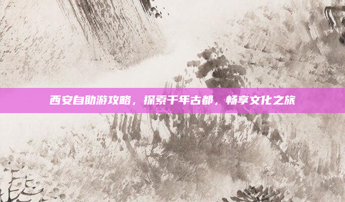 西安自助游攻略，探索千年古都，畅享文化之旅