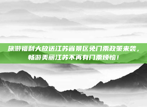 旅游福利大放送江苏省景区免门票政策来袭,畅游美丽江苏不再有门票烦恼!