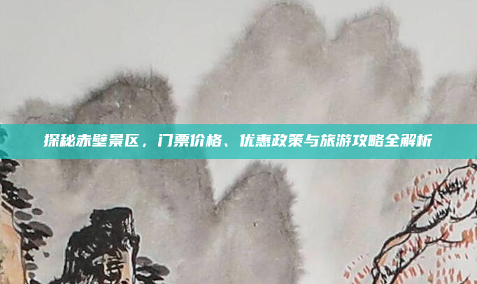 探秘赤壁景区,门票价格、优惠政策与旅游攻略全解析