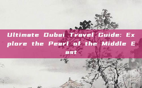 Ultimate Dubai Travel Guide: Explore the Pearl of the Middle East