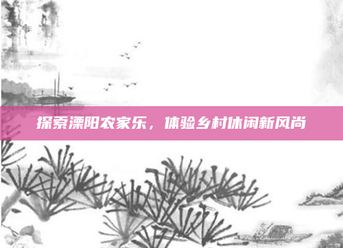 探索溧阳农家乐，体验乡村休闲新风尚
