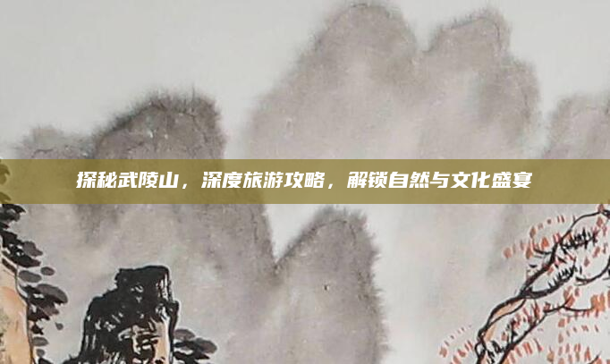 探秘武陵山，深度旅游攻略，解锁自然与文化盛宴