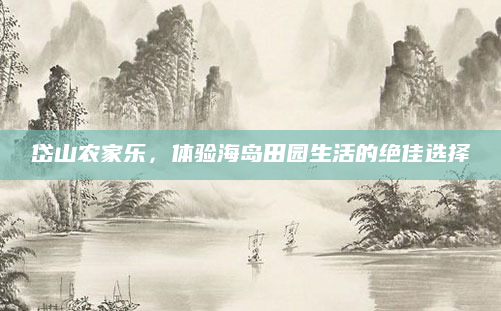 岱山农家乐,体验海岛田园生活的绝佳选择