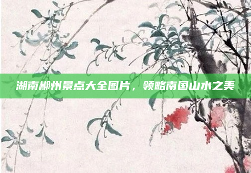 湖南郴州景点大全图片,领略南国山水之美