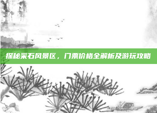 探秘采石风景区,门票价格全解析及游玩攻略