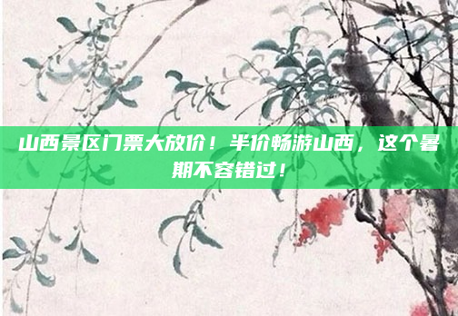 山西景区门票大放价！半价畅游山西，这个暑期不容错过！