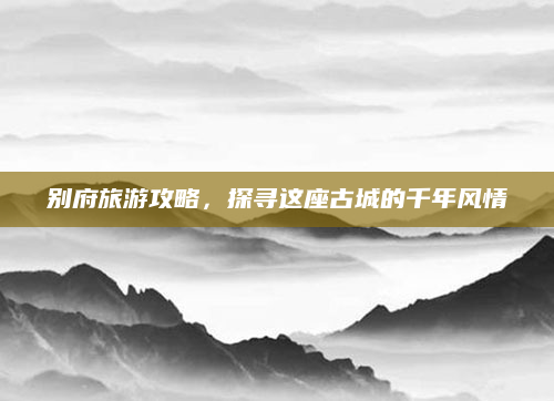 别府旅游攻略,探寻这座古城的千年风情