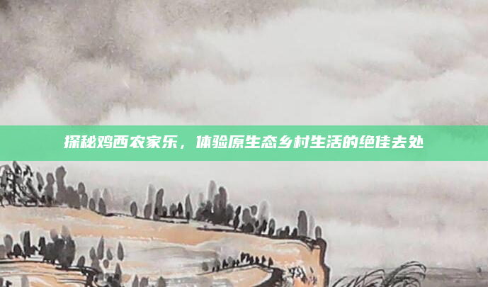 探秘鸡西农家乐，体验原生态乡村生活的绝佳去处