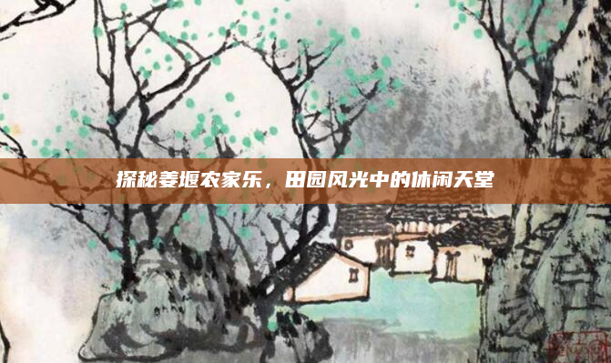 探秘姜堰农家乐,田园风光中的休闲天堂