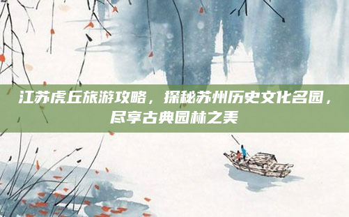 江苏虎丘旅游攻略,探秘苏州历史文化名园,尽享古典园林之美