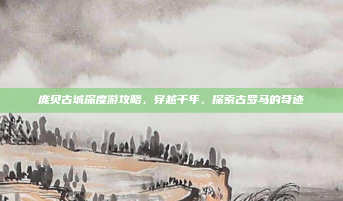 庞贝古城深度游攻略,穿越千年,探索古罗马的奇迹